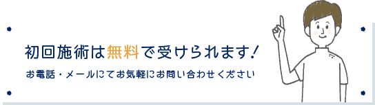 初回施術は無料で受けられます！お電話・メールにてお気軽にお問い合わせください